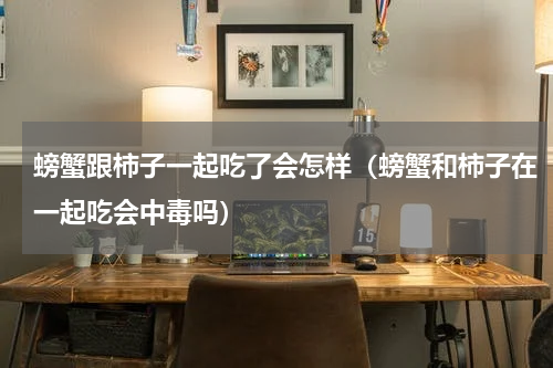 螃蟹跟柿子一起吃了会怎样（螃蟹和柿子在一起吃会中毒吗）