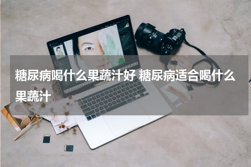 糖尿病喝什么果蔬汁好 糖尿病适合喝什么果蔬汁