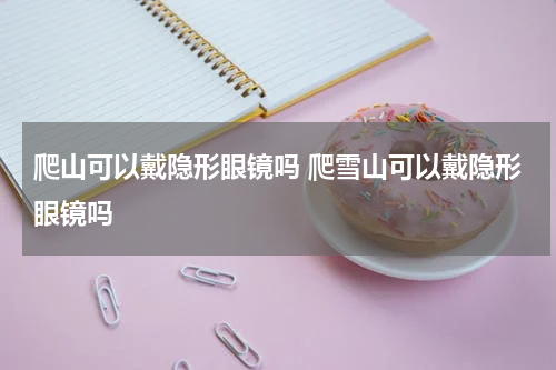 爬山可以戴隐形眼镜吗 爬雪山可以戴隐形眼镜吗