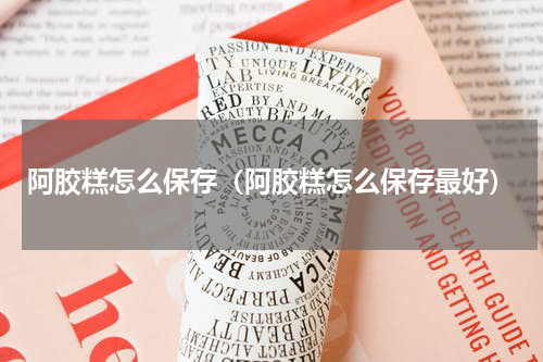 阿胶糕怎么保存（阿胶糕怎么保存最好）