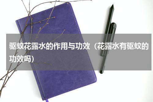 驱蚊花露水的作用与功效（花露水有驱蚊的功效吗）