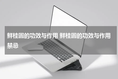 鲜桂圆的功效与作用 鲜桂圆的功效与作用禁忌