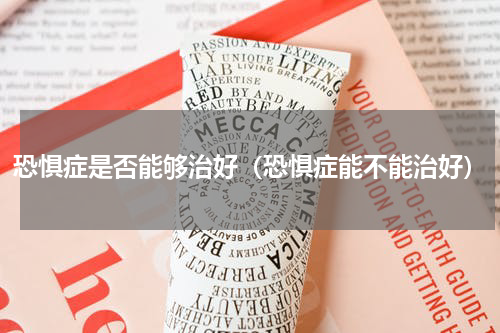 恐惧症是否能够治好（恐惧症能不能治好）