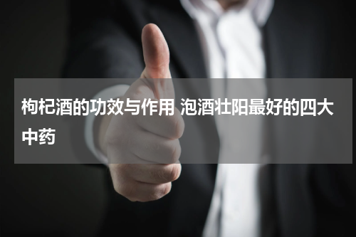 枸杞酒的功效与作用 泡酒壮阳最好的四大中药