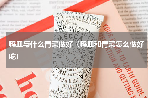 鸭血与什么青菜做好（鸭血和青菜怎么做好吃）