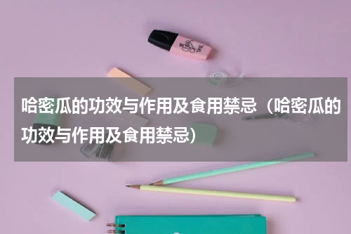 哈密瓜的功效与作用及食用禁忌（哈密瓜的功效与作用及食用禁忌）