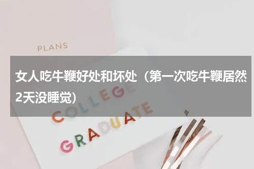 女人吃牛鞭好处和坏处（第一次吃牛鞭居然2天没睡觉）