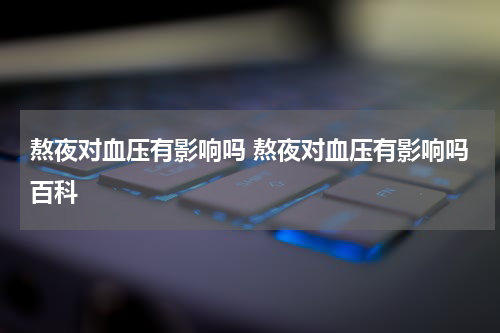熬夜对血压有影响吗 熬夜对血压有影响吗百科