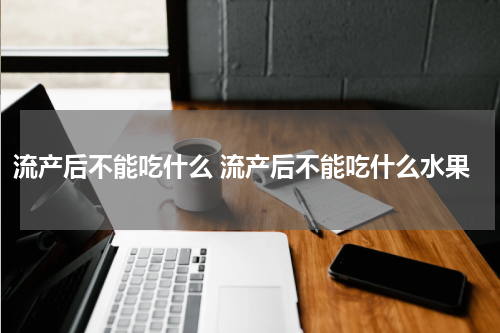 流产后不能吃什么 流产后不能吃什么水果