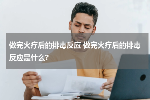 做完火疗后的排毒反应 做完火疗后的排毒反应是什么?