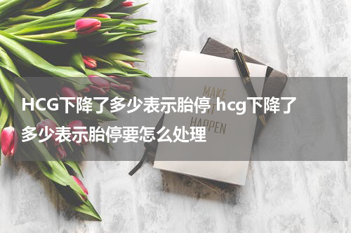HCG下降了多少表示胎停 hcg下降了多少表示胎停要怎么处理