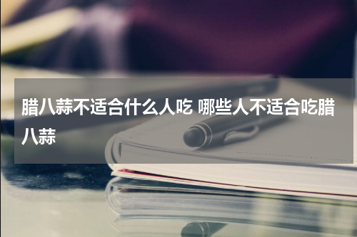 腊八蒜不适合什么人吃 哪些人不适合吃腊八蒜