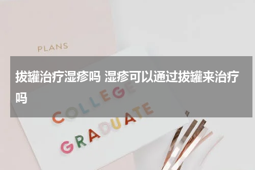 拔罐治疗湿疹吗 湿疹可以通过拔罐来治疗吗