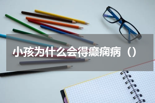 小孩为什么会得癫痫病（）