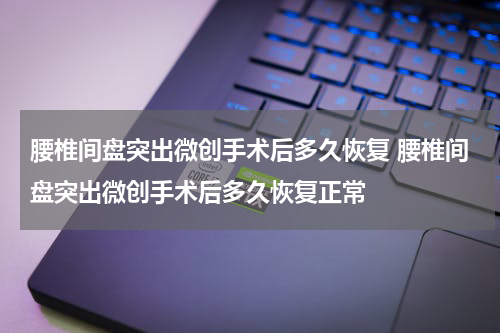 腰椎间盘突出微创手术后多久恢复 腰椎间盘突出微创手术后多久恢复正常