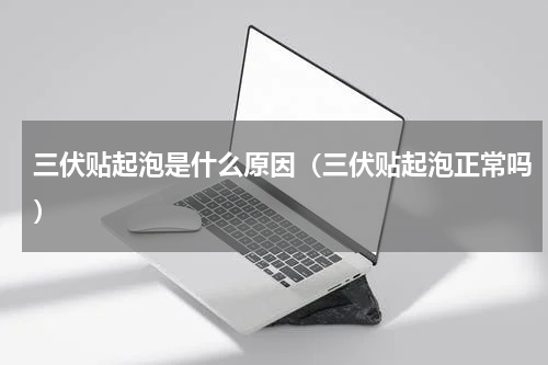 三伏贴起泡是什么原因（三伏贴起泡正常吗）