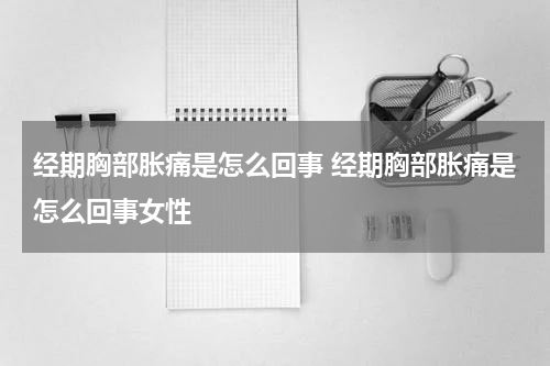 经期胸部胀痛是怎么回事 经期胸部胀痛是怎么回事女性