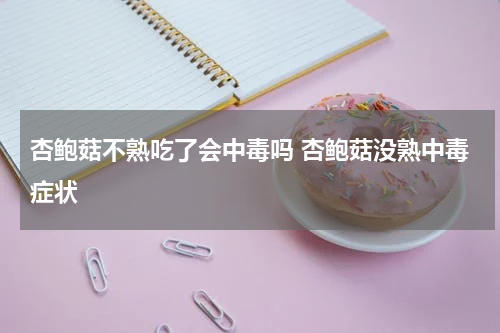 杏鲍菇不熟吃了会中毒吗 杏鲍菇没熟中毒症状