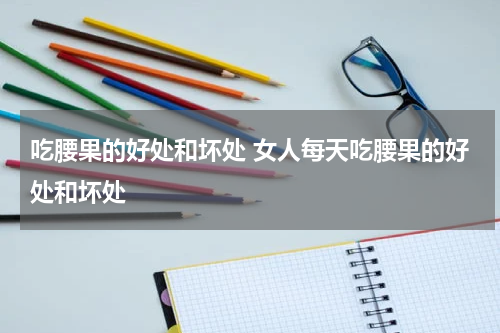 吃腰果的好处和坏处 女人每天吃腰果的好处和坏处