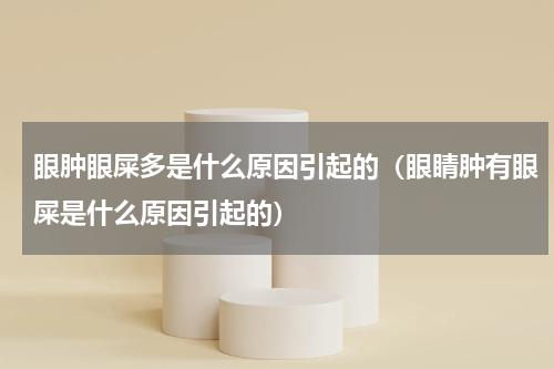 眼肿眼屎多是什么原因引起的（眼睛肿有眼屎是什么原因引起的）