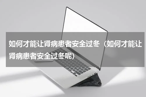 如何才能让肾病患者安全过冬（如何才能让肾病患者安全过冬呢）