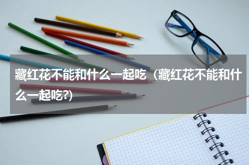 藏红花不能和什么一起吃（藏红花不能和什么一起吃?）