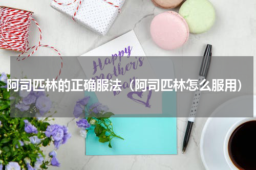 阿司匹林的正确服法（阿司匹林怎么服用）