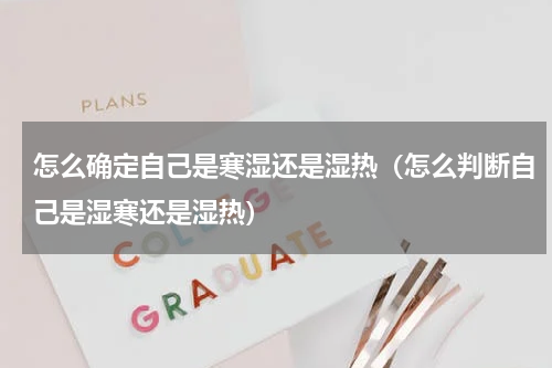 怎么确定自己是寒湿还是湿热（怎么判断自己是湿寒还是湿热）