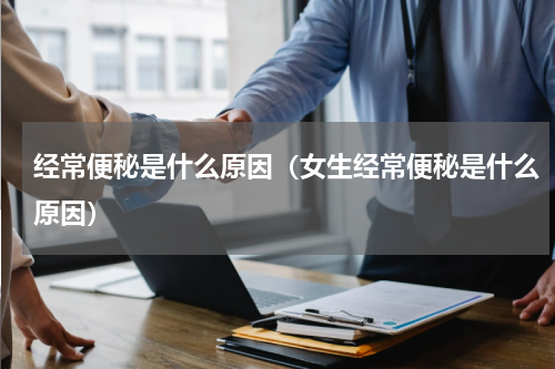 经常便秘是什么原因（女生经常便秘是什么原因）