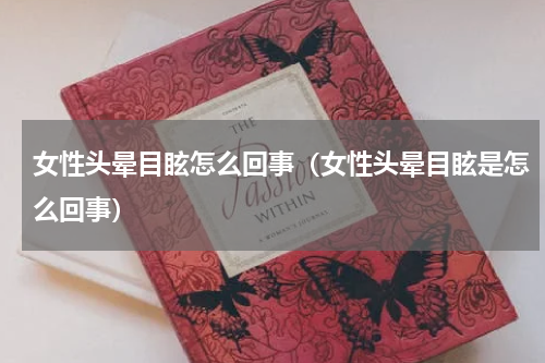 女性头晕目眩怎么回事（女性头晕目眩是怎么回事）