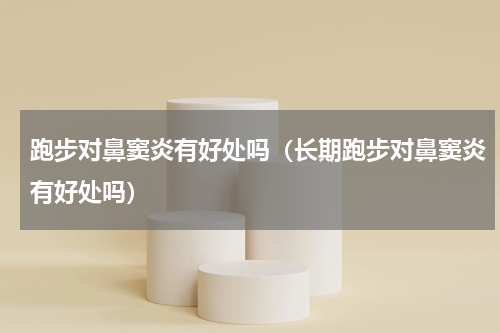 跑步对鼻窦炎有好处吗（长期跑步对鼻窦炎有好处吗）