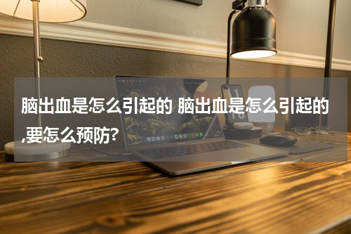 脑出血是怎么引起的 脑出血是怎么引起的,要怎么预防?