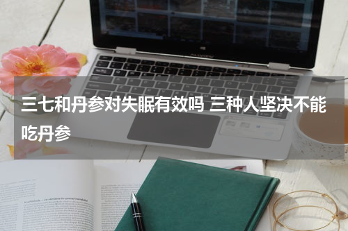 三七和丹参对失眠有效吗 三种人坚决不能吃丹参