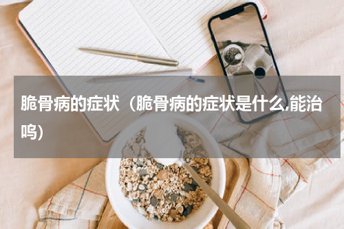 脆骨病的症状（脆骨病的症状是什么,能治呜）