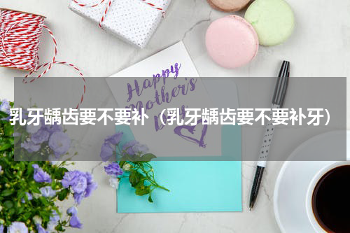 乳牙龋齿要不要补（乳牙龋齿要不要补牙）