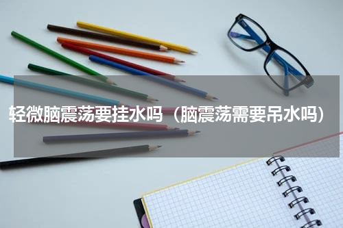 轻微脑震荡要挂水吗（脑震荡需要吊水吗）