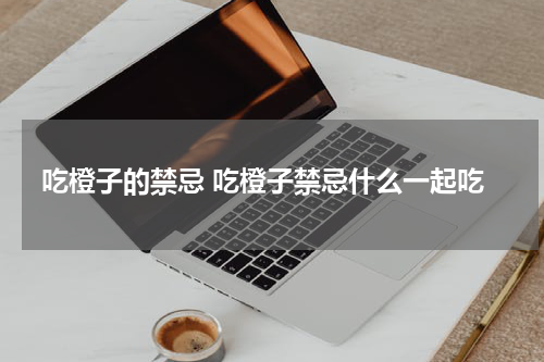 吃橙子的禁忌 吃橙子禁忌什么一起吃