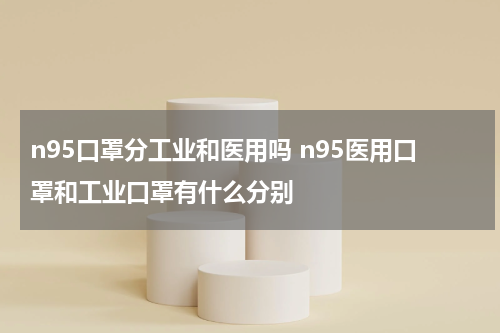 n95口罩分工业和医用吗 n95医用口罩和工业口罩有什么分别