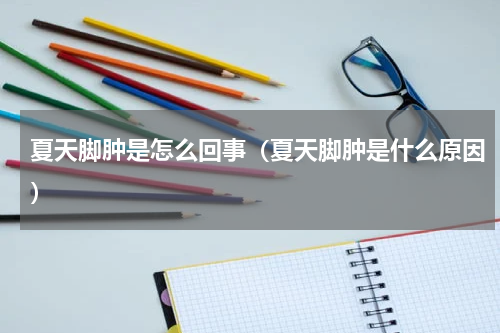 夏天脚肿是怎么回事（夏天脚肿是什么原因）