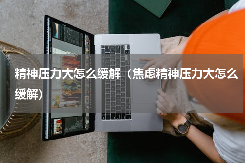 精神压力大怎么缓解（焦虑精神压力大怎么缓解）