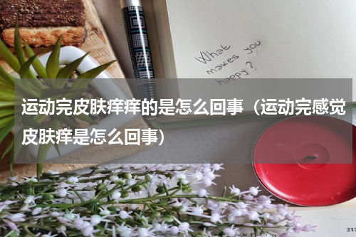 运动完皮肤痒痒的是怎么回事（运动完感觉皮肤痒是怎么回事）