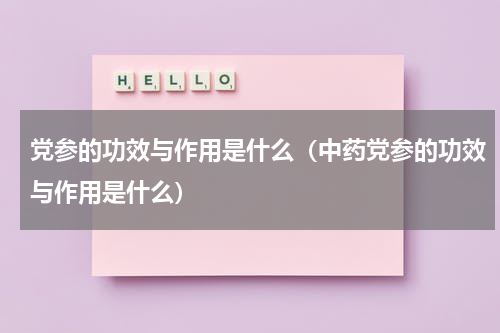 党参的功效与作用是什么（中药党参的功效与作用是什么）