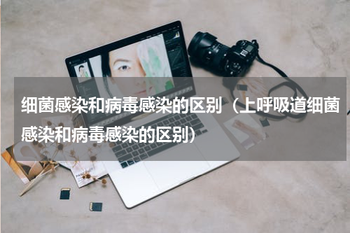 细菌感染和病毒感染的区别（上呼吸道细菌感染和病毒感染的区别）