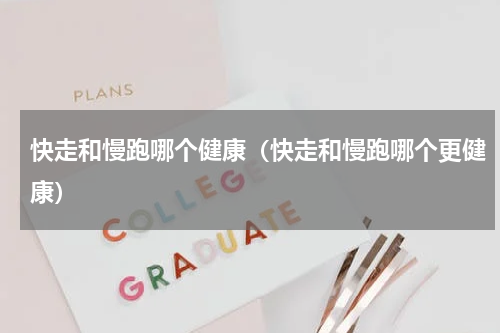 快走和慢跑哪个健康（快走和慢跑哪个更健康）