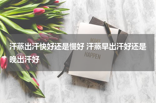 汗蒸出汗快好还是慢好 汗蒸早出汗好还是晚出汗好
