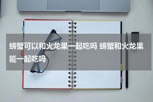 螃蟹可以和火龙果一起吃吗 螃蟹和火龙果能一起吃吗