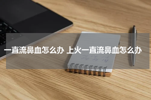 一直流鼻血怎么办 上火一直流鼻血怎么办