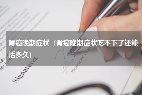 肾癌晚期症状（肾癌晚期症状吃不下了还能活多久）