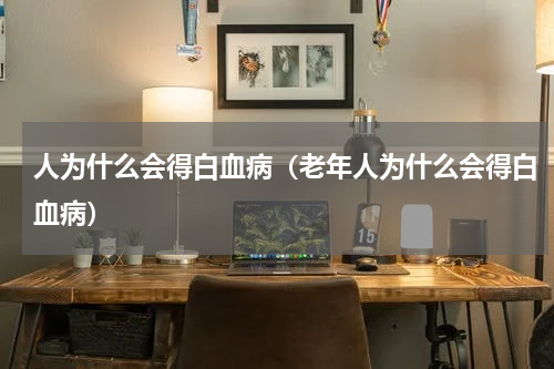 人为什么会得白血病（老年人为什么会得白血病）