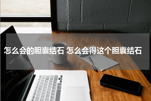 怎么会的胆囊结石 怎么会得这个胆囊结石